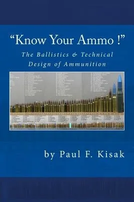 "Know Your Ammo !" - The Ballistics & Technical Design of Ammunition: Contains 'Best-load' technical data for over 200 of the most popular calibers.